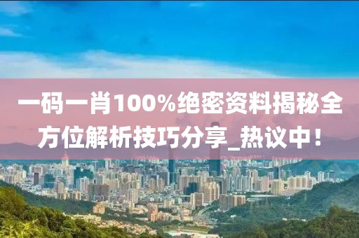 一码一肖100%绝密资料揭秘全方位解析技巧分享_热议中！