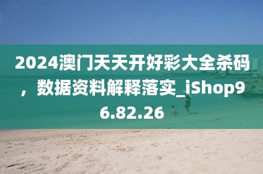 2024澳门天天开好彩大全杀码，数据资料解释落实_iShop96.82.26