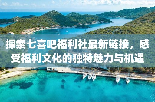 探索七喜吧福利社最新链接，感受福利文化的独特魅力与机遇
