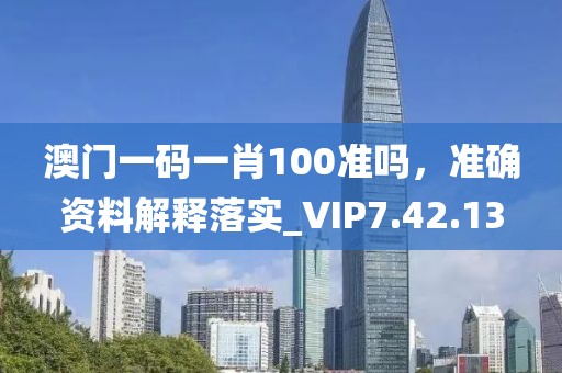 澳门一码一肖100准吗，准确资料解释落实_VIP7.42.13