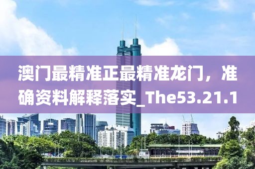 澳门最精准正最精准龙门，准确资料解释落实_The53.21.1