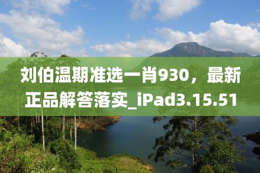刘伯温期准选一肖930，最新正品解答落实_iPad3.15.51