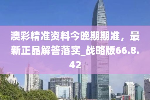 澳彩精准资料今晚期期准，最新正品解答落实_战略版66.8.42