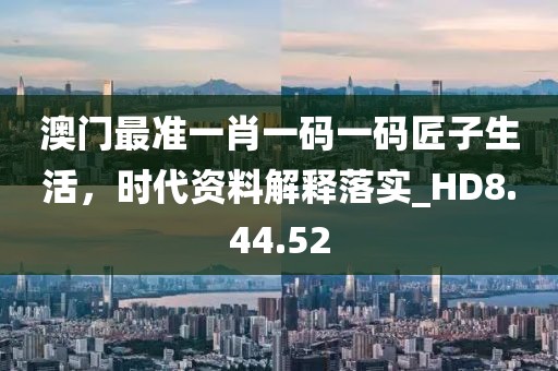 澳门最准一肖一码一码匠子生活，时代资料解释落实_HD8.44.52