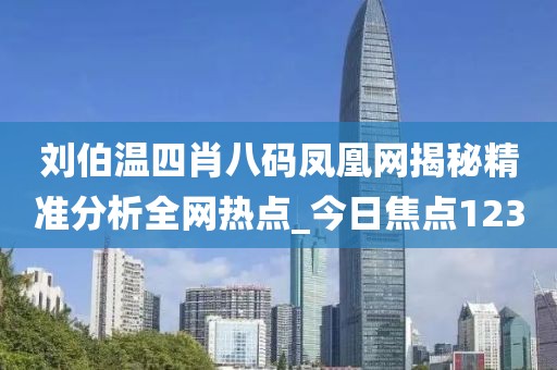 刘伯温四肖八码凤凰网揭秘精准分析全网热点_今日焦点123
