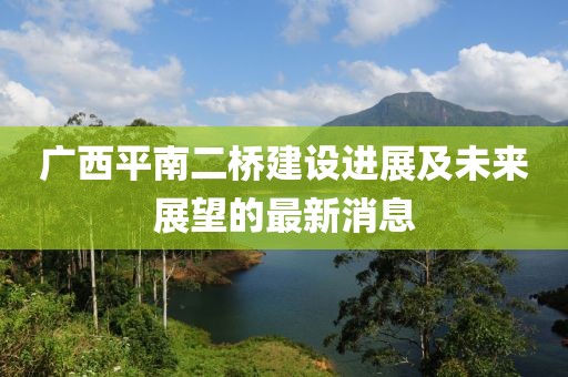 广西平南二桥建设进展及未来展望的最新消息
