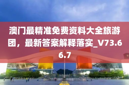 澳门最精准免费资料大全旅游团，最新答案解释落实_V73.66.7