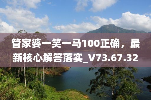 管家婆一笑一马100正确，最新核心解答落实_V73.67.32