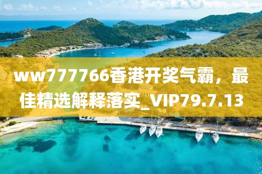 ww777766香港开奖气霸，最佳精选解释落实_VIP79.7.13