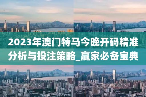 2023年澳门特马今晚开码精准分析与投注策略_赢家必备宝典