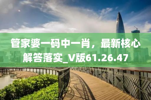 管家婆一码中一肖，最新核心解答落实_V版61.26.47