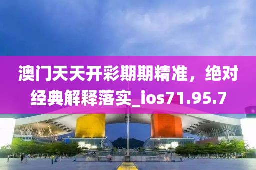 澳门天天开彩期期精准，绝对经典解释落实_ios71.95.7