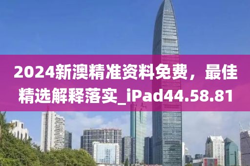 2024新澳精准资料免费，最佳精选解释落实_iPad44.58.81