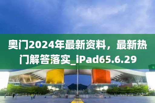 奥门2024年最新资料，最新热门解答落实_iPad65.6.29