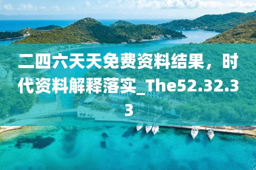 二四六天天免费资料结果，时代资料解释落实_The52.32.33