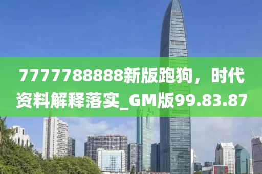 7777788888新版跑狗，时代资料解释落实_GM版99.83.87