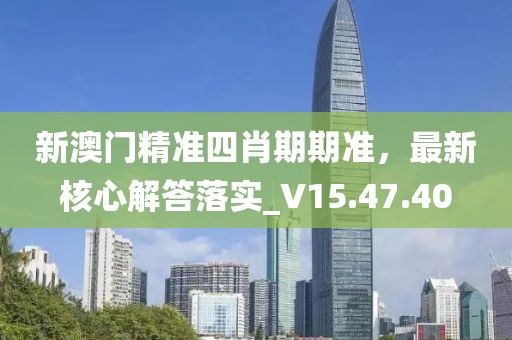 新澳门精准四肖期期准，最新核心解答落实_V15.47.40