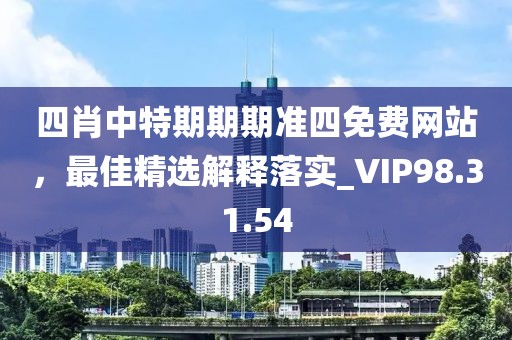 四肖中特期期期准四免费网站，最佳精选解释落实_VIP98.31.54