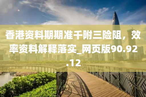 香港资料期期准千附三险阻，效率资料解释落实_网页版90.92.12