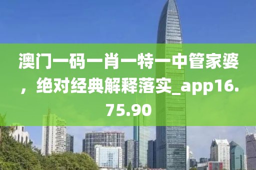 澳门一码一肖一特一中管家婆，绝对经典解释落实_app16.75.90