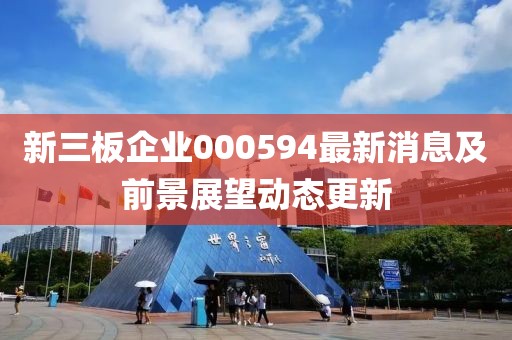 新三板企业000594最新消息及前景展望动态更新
