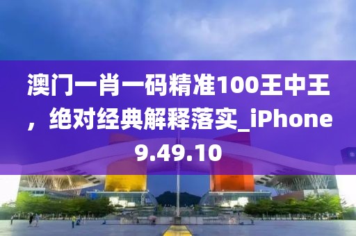 澳门一肖一码精准100王中王，绝对经典解释落实_iPhone9.49.10