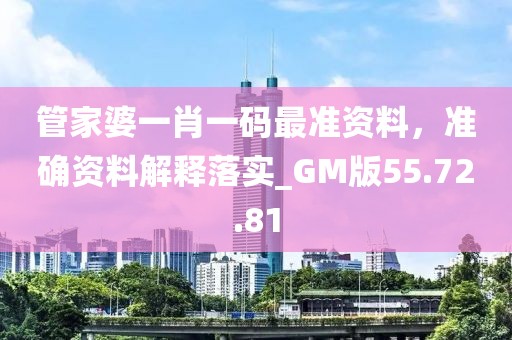 管家婆一肖一码最准资料，准确资料解释落实_GM版55.72.81
