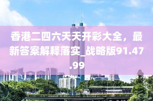 香港二四六天天开彩大全，最新答案解释落实_战略版91.47.99