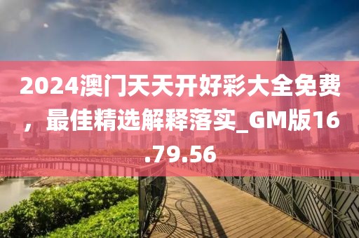 2024澳门天天开好彩大全免费，最佳精选解释落实_GM版16.79.56