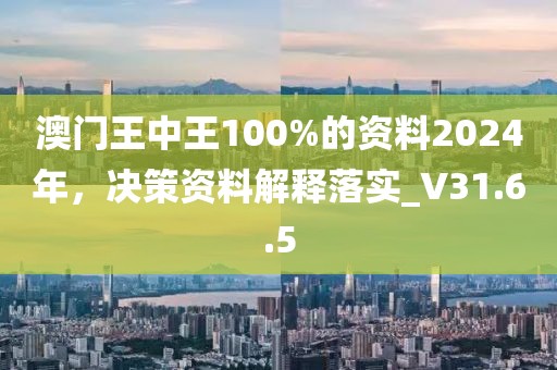 澳门王中王100%的资料2024年，决策资料解释落实_V31.6.5