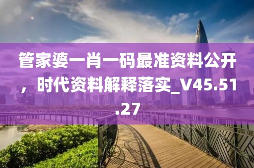 管家婆一肖一码最准资料公开，时代资料解释落实_V45.51.27