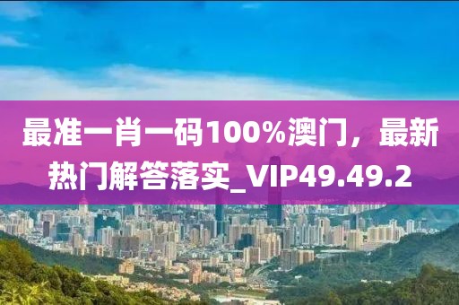 最准一肖一码100%澳门，最新热门解答落实_VIP49.49.2