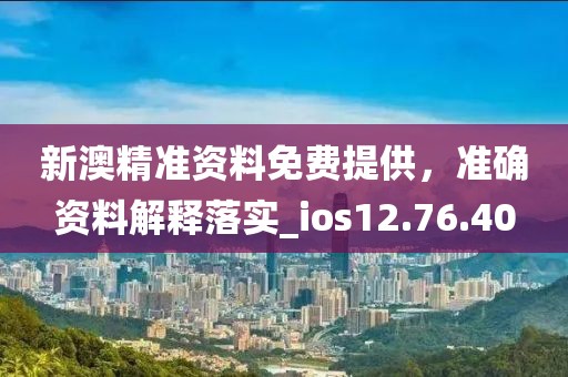 新澳精准资料免费提供，准确资料解释落实_ios12.76.40