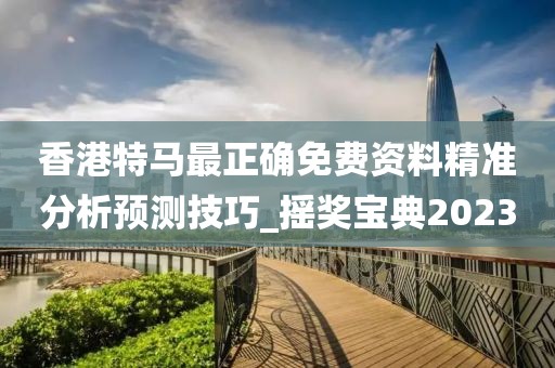 香港特马最正确免费资料精准分析预测技巧_摇奖宝典2023