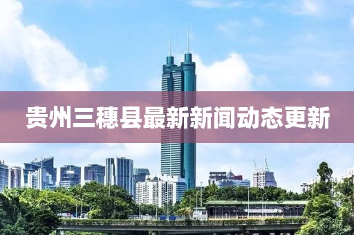 贵州三穗县最新新闻动态更新