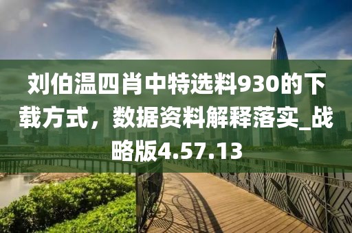 刘伯温四肖中特选料930的下载方式，数据资料解释落实_战略版4.57.13