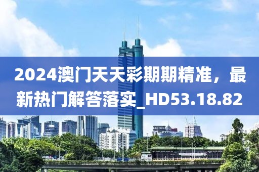2024澳门天天彩期期精准，最新热门解答落实_HD53.18.82