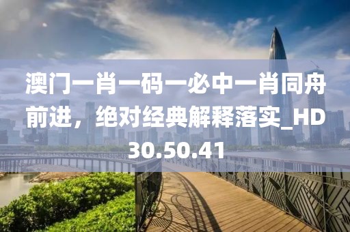 澳门一肖一码一必中一肖同舟前进，绝对经典解释落实_HD30.50.41