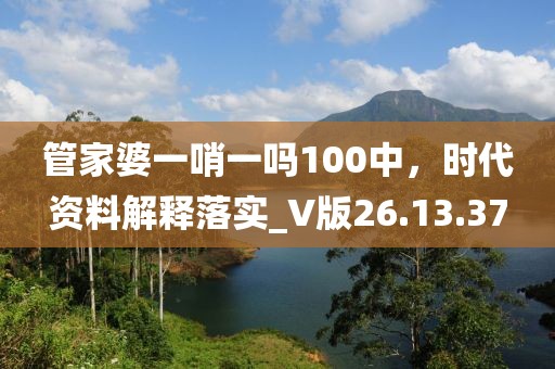 管家婆一哨一吗100中，时代资料解释落实_V版26.13.37