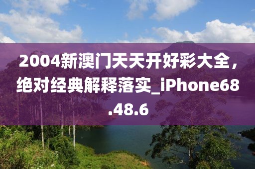 2004新澳门天天开好彩大全，绝对经典解释落实_iPhone68.48.6