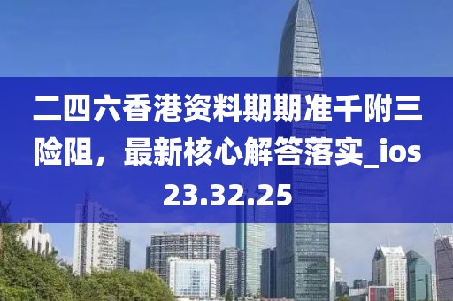 二四六香港资料期期准千附三险阻，最新核心解答落实_ios23.32.25