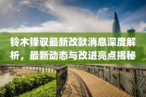 铃木锋驭最新改款消息深度解析，最新动态与改进亮点揭秘