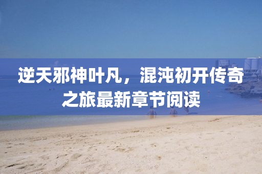 逆天邪神叶凡，混沌初开传奇之旅最新章节阅读