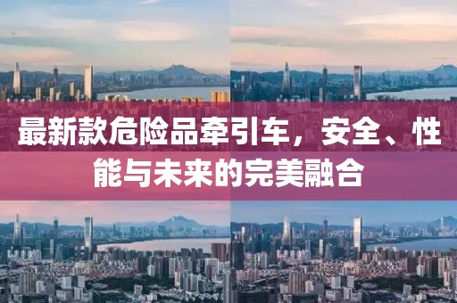 最新款危险品牵引车，安全、性能与未来的完美融合