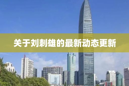 关于刘刺雄的最新动态更新