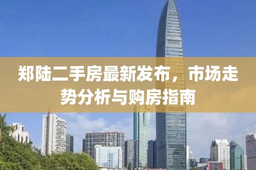 郑陆二手房最新发布，市场走势分析与购房指南