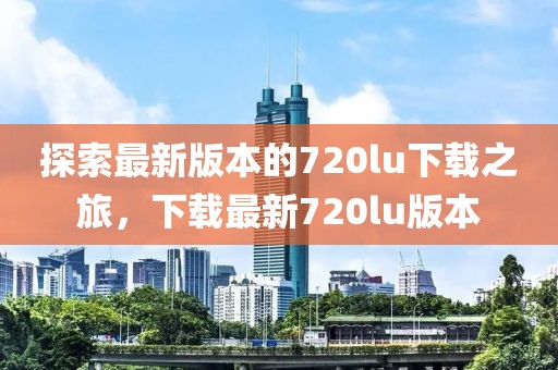 探索最新版本的720lu下载之旅，下载最新720lu版本