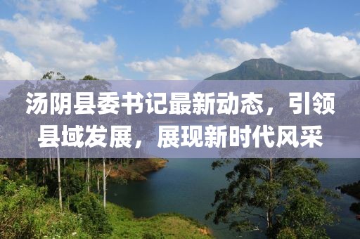 汤阴县委书记最新动态，引领县域发展，展现新时代风采