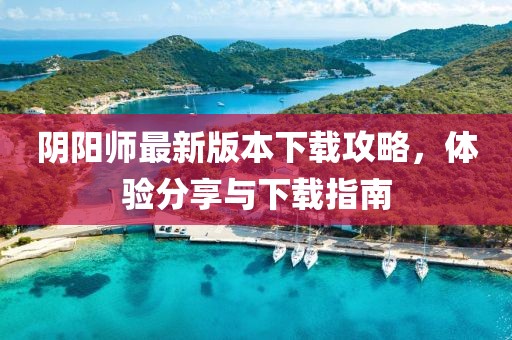 阴阳师最新版本下载攻略，体验分享与下载指南