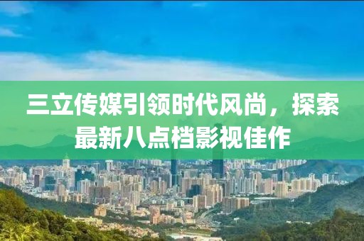 三立传媒引领时代风尚，探索最新八点档影视佳作